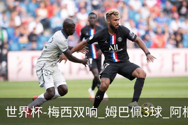 世界杯-梅西双响 姆巴佩3球 阿根廷点胜法国夺冠