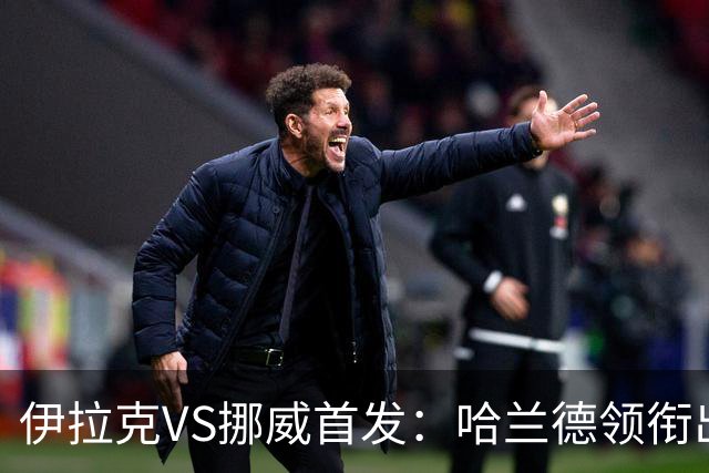 伊拉克VS挪威首发：哈兰德领衔出战 厄德高坐镇中枢