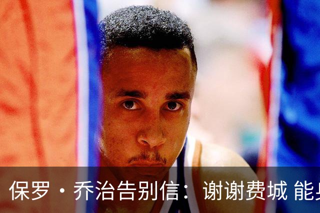 保罗·乔治告别信：谢谢费城 能身披76人球衣征战我永世感恩