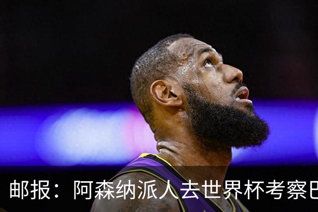 邮报：阿森纳派人去世界杯考察巴尔科拉，球员知道红军也对他有意